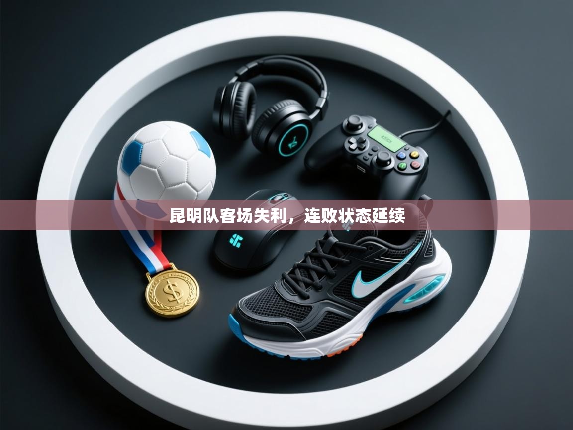 云开体育app官网入口-昆明队客场失利，连败状态延续
