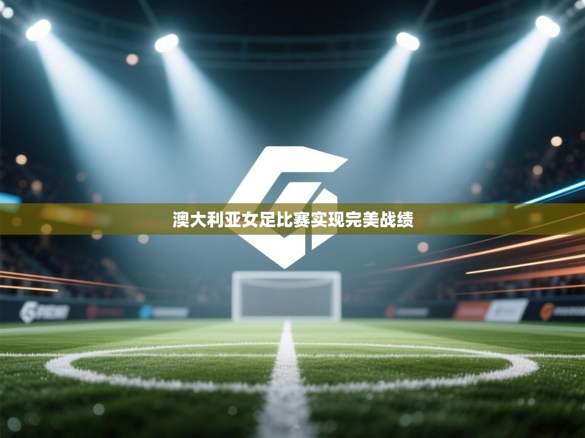 开云体育联赛专题页-澳大利亚女足比赛实现完美战绩