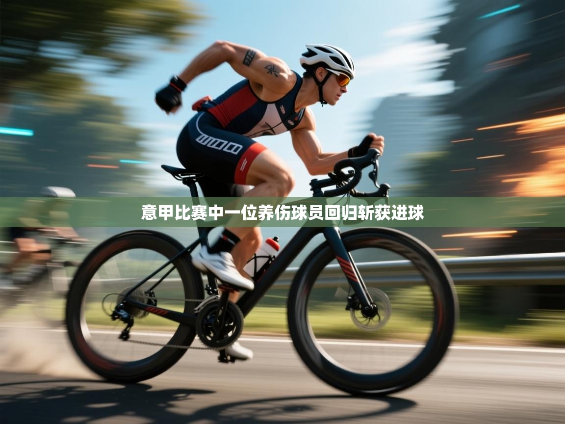 kaiyun-意甲比赛中一位养伤球员回归斩获进球