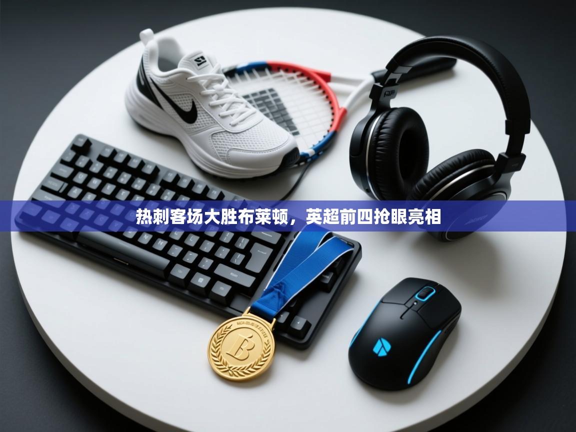 开云体育直播平台-热刺客场大胜布莱顿，英超前四抢眼亮相