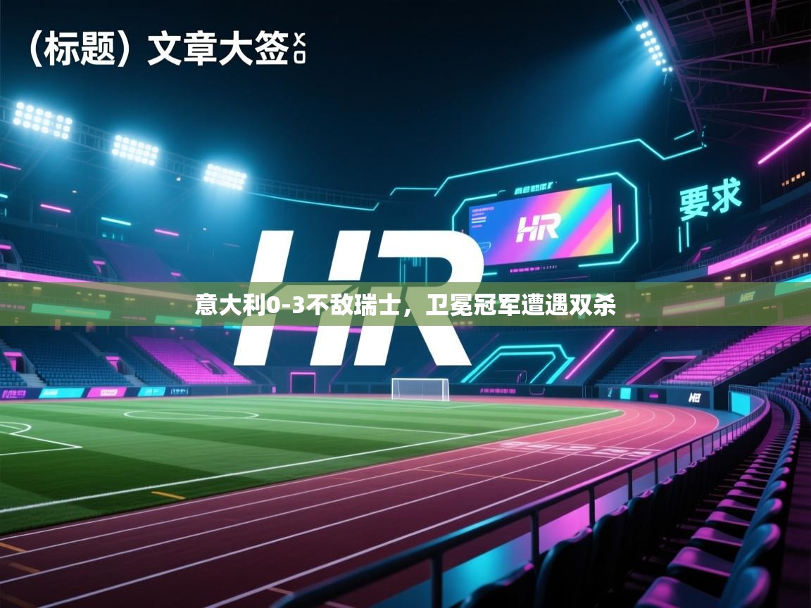 开云体育数据中心统计-意大利0-3不敌瑞士,卫冕冠军遭遇双杀 第2张