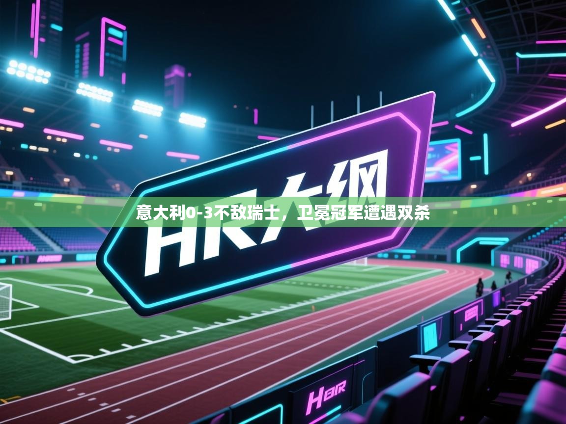 开云体育数据中心统计-意大利0-3不敌瑞士,卫冕冠军遭遇双杀 第4张