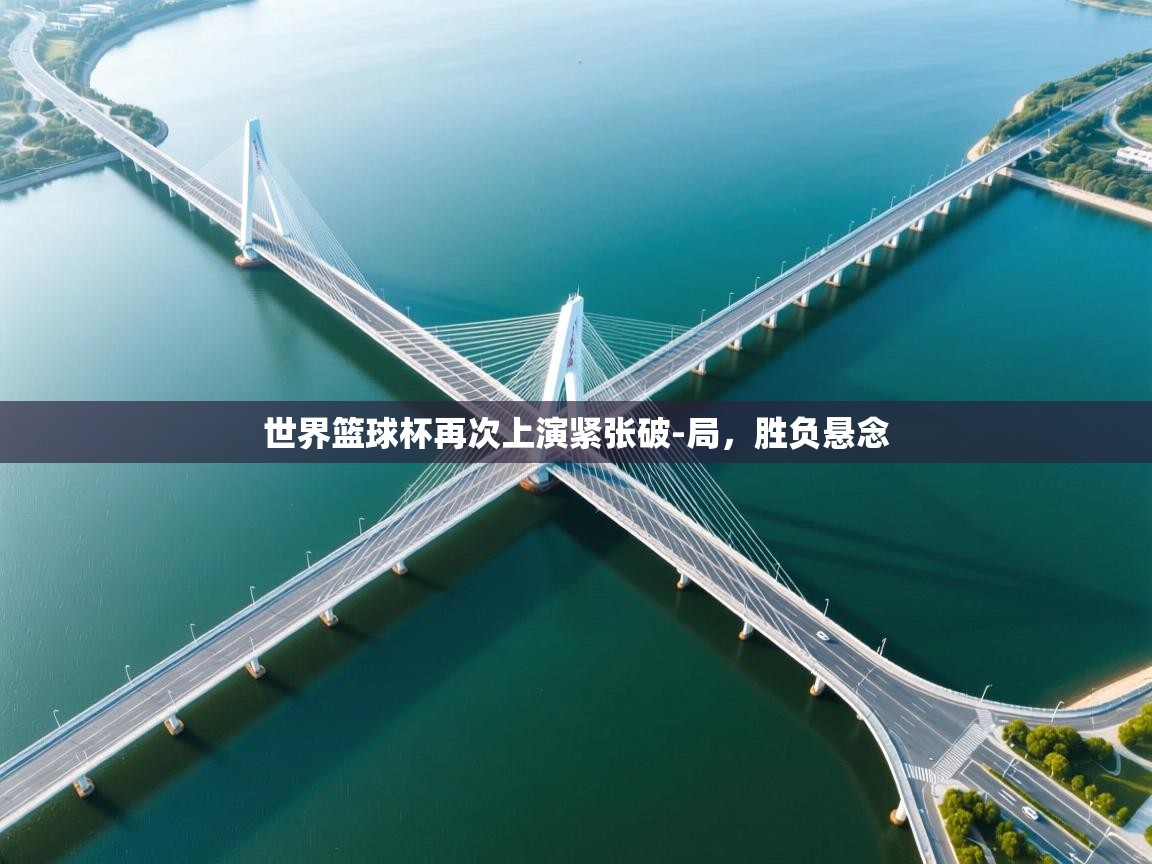 开云体育app官网下载地址-世界篮球杯再次上演紧张破-局，胜负悬念  第2张