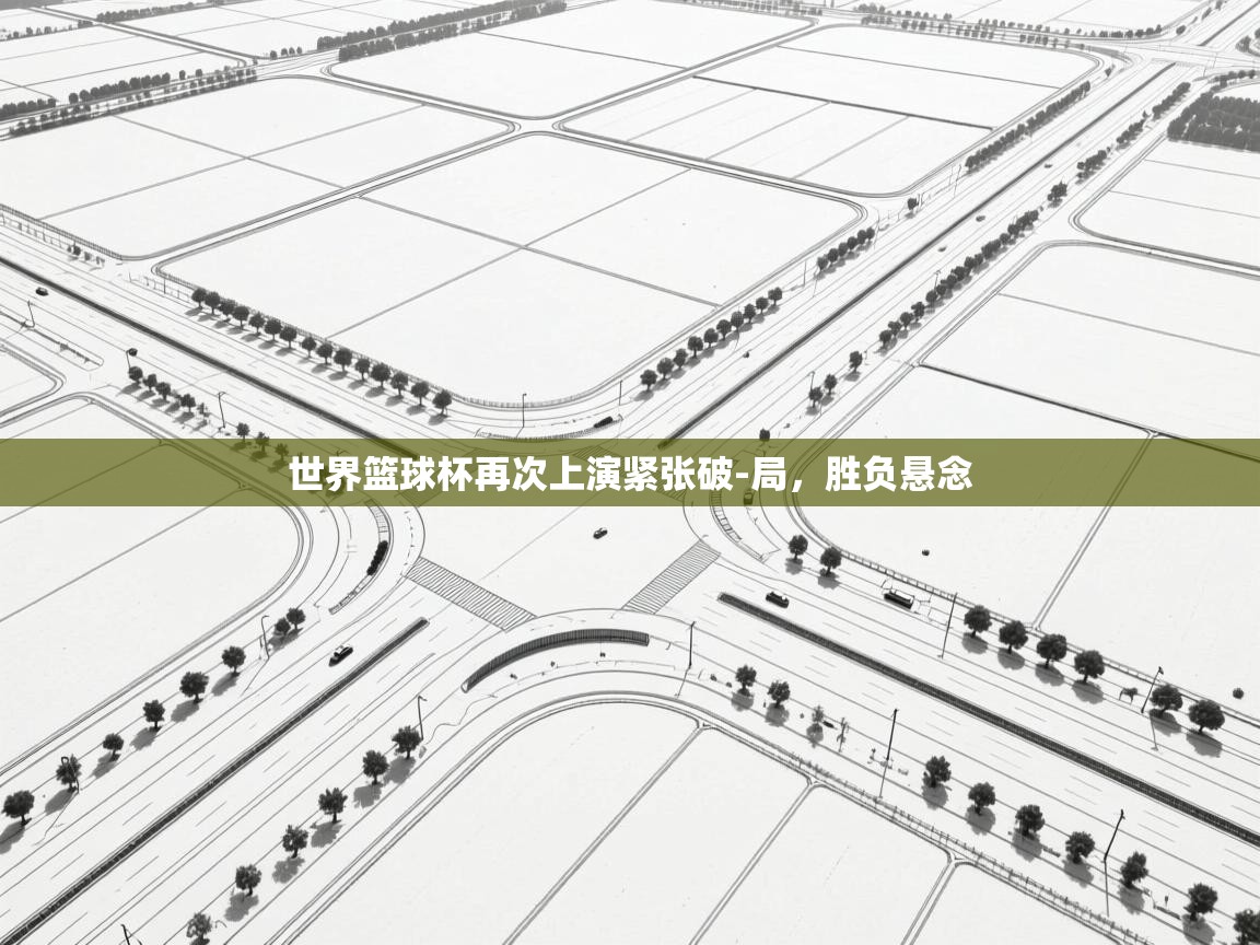 开云体育app官网下载地址-世界篮球杯再次上演紧张破-局，胜负悬念  第1张