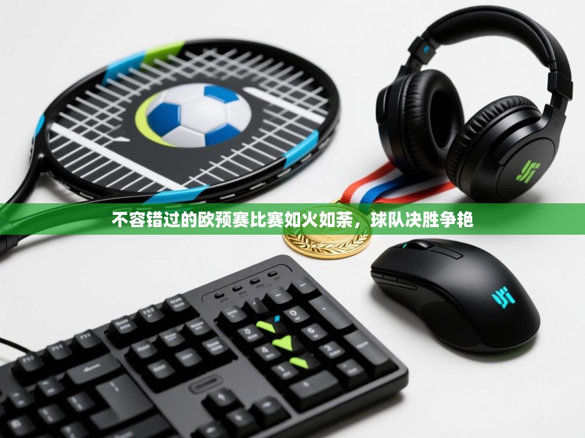 开云平台-不容错过的欧预赛比赛如火如荼，球队决胜争艳  第4张