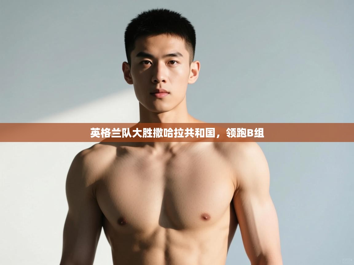 开云体育iOS安装教程-英格兰队大胜撒哈拉共和国，领跑B组