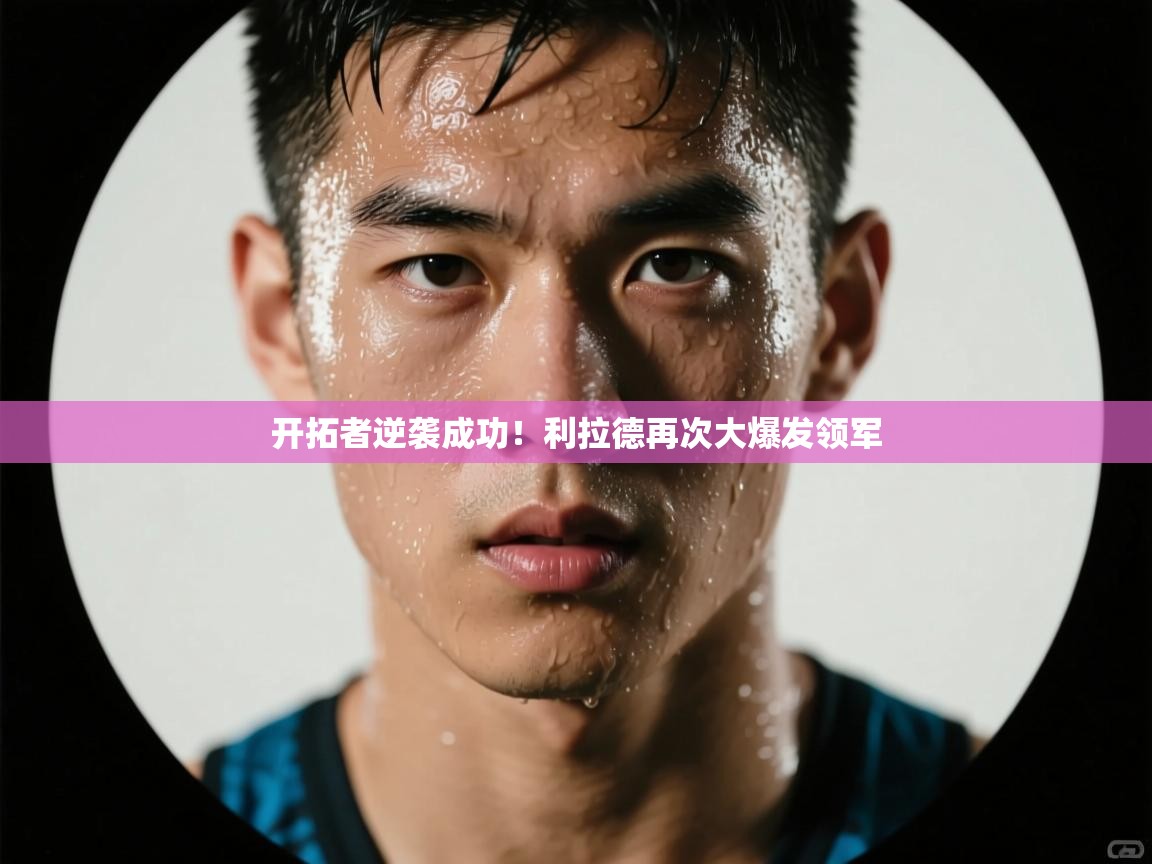 开云体育在线网址-开拓者逆袭成功！利拉德再次大爆发领军