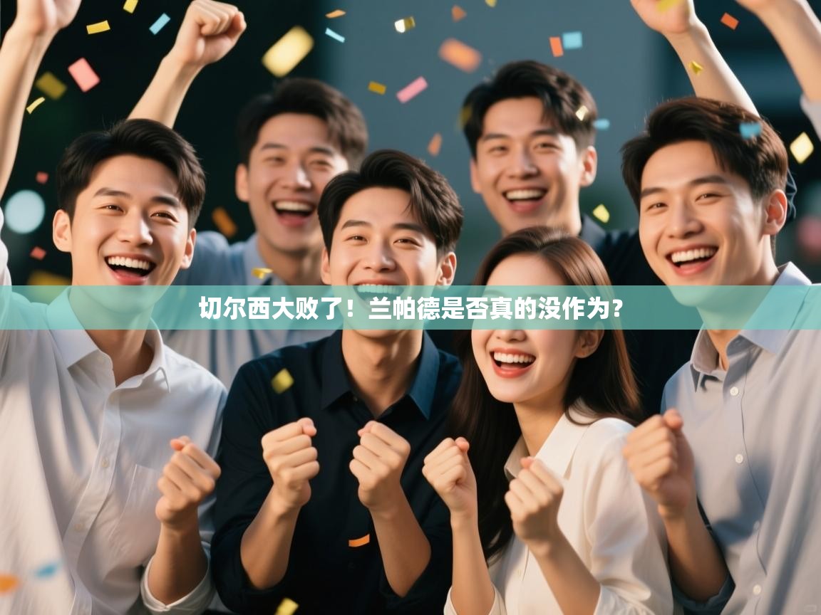 开云体育app下载链接-切尔西大败了！兰帕德是否真的没作为？