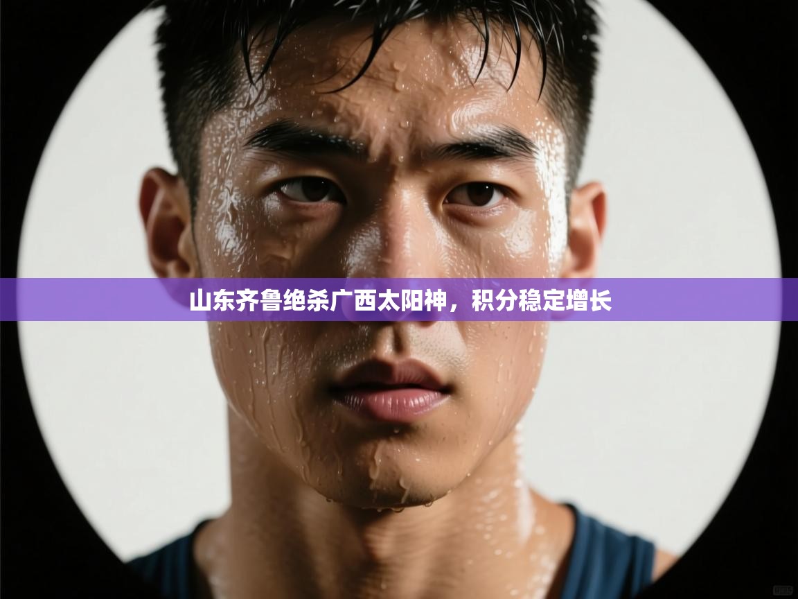 开云体育入口-山东齐鲁绝杀广西太阳神，积分稳定增长  第2张