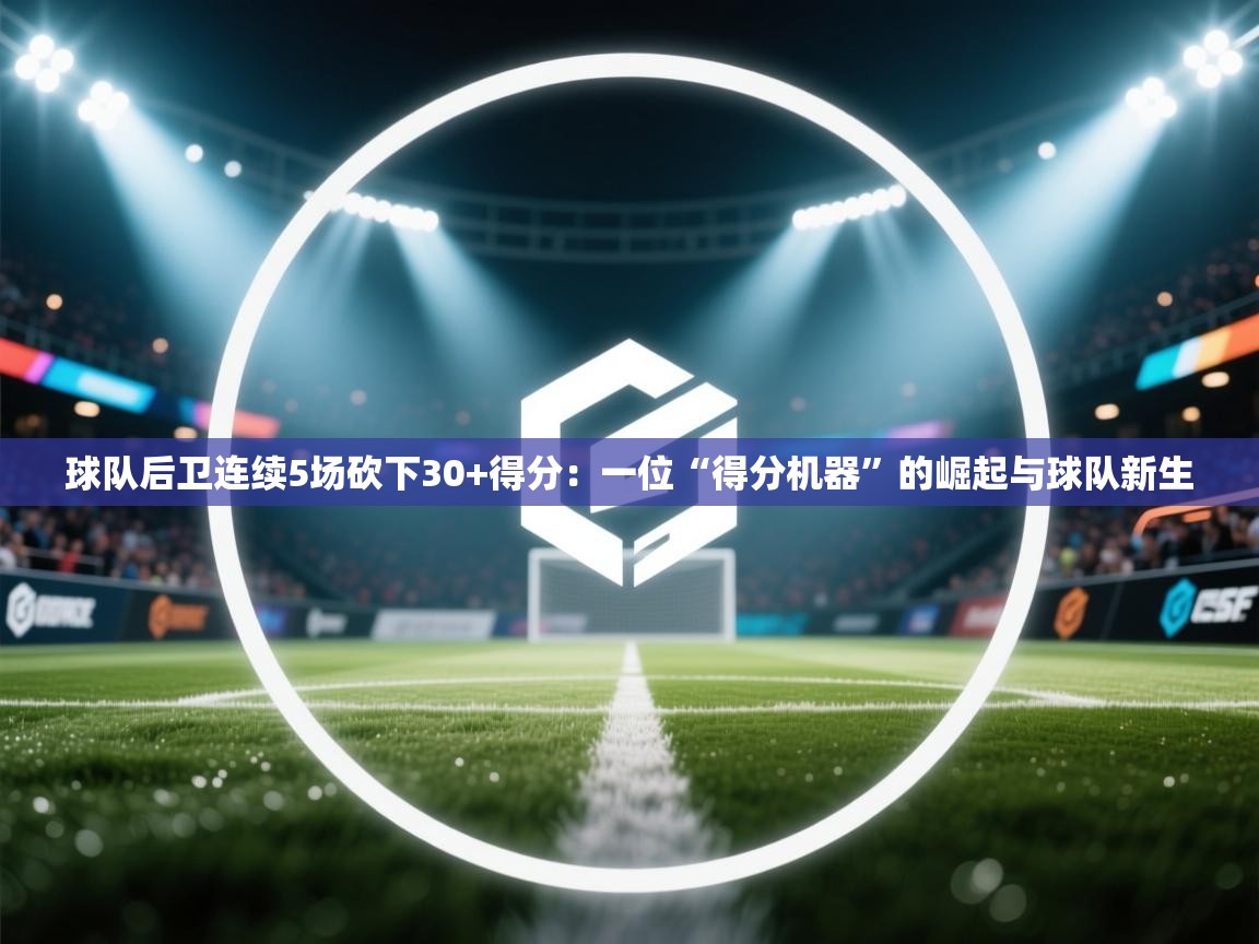 开云平台-球队后卫连续5场砍下30+得分：一位“得分机器”的崛起与球队新生  第1张