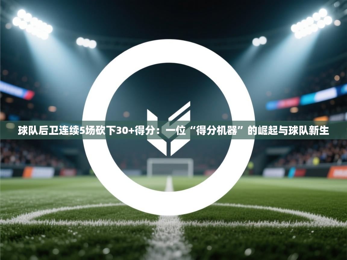 开云平台-球队后卫连续5场砍下30+得分：一位“得分机器”的崛起与球队新生  第4张