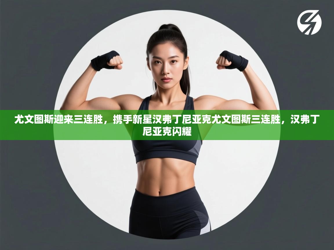 开云体育工单提交入口-尤文图斯迎来三连胜，携手新星汉弗丁尼亚克尤文图斯三连胜，汉弗丁尼亚克闪耀  第2张