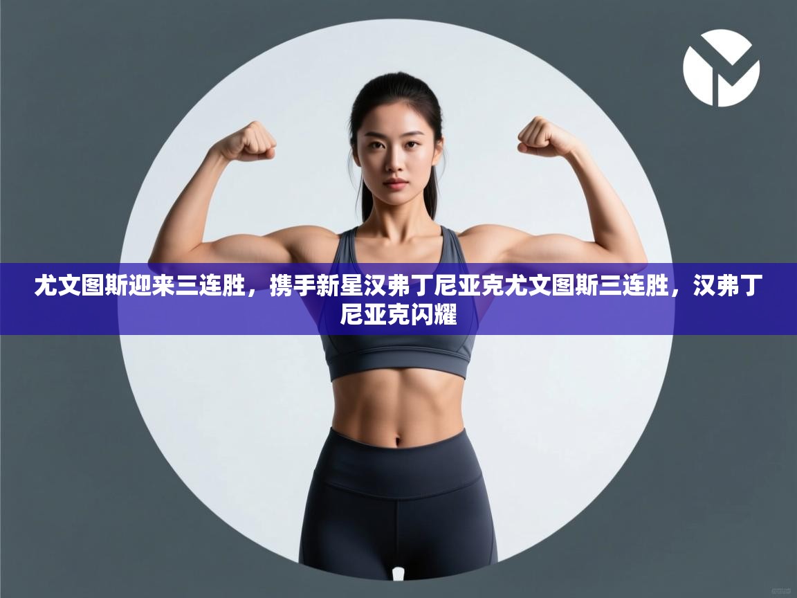 开云体育工单提交入口-尤文图斯迎来三连胜，携手新星汉弗丁尼亚克尤文图斯三连胜，汉弗丁尼亚克闪耀  第4张