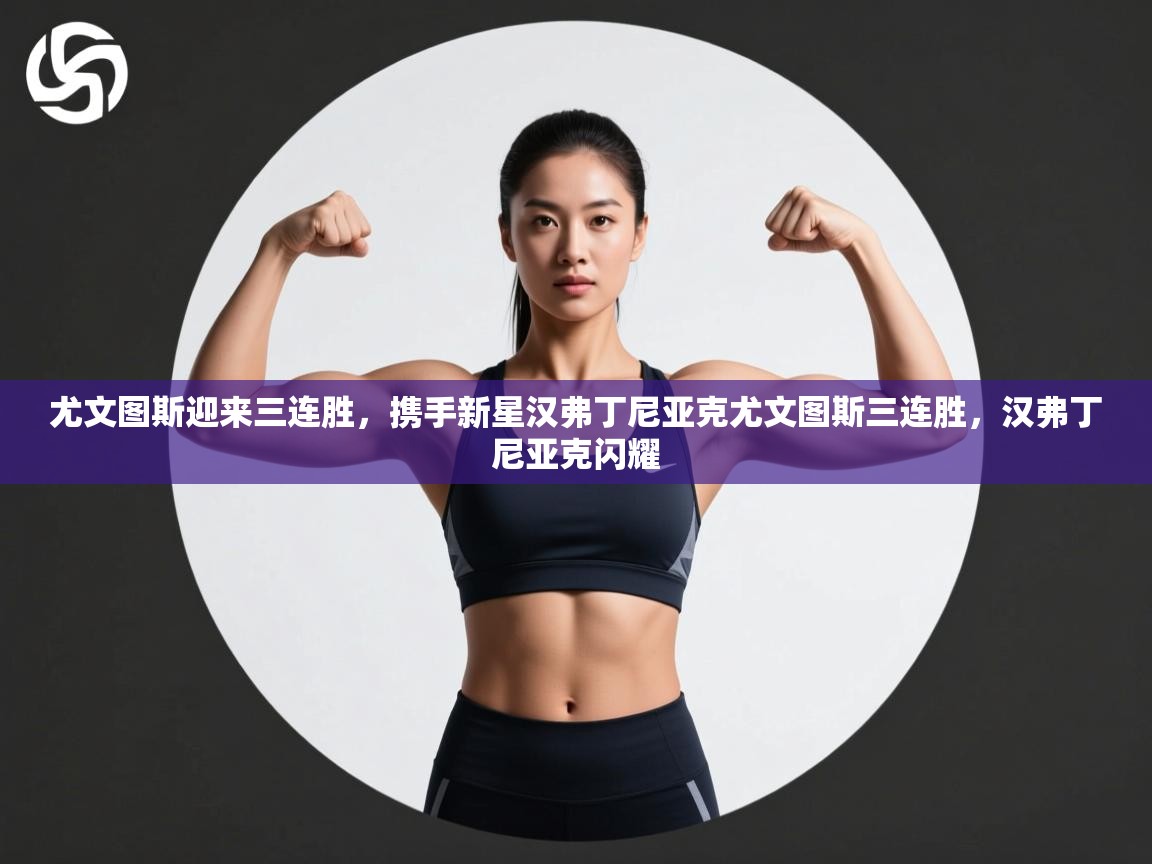 开云体育工单提交入口-尤文图斯迎来三连胜，携手新星汉弗丁尼亚克尤文图斯三连胜，汉弗丁尼亚克闪耀  第3张