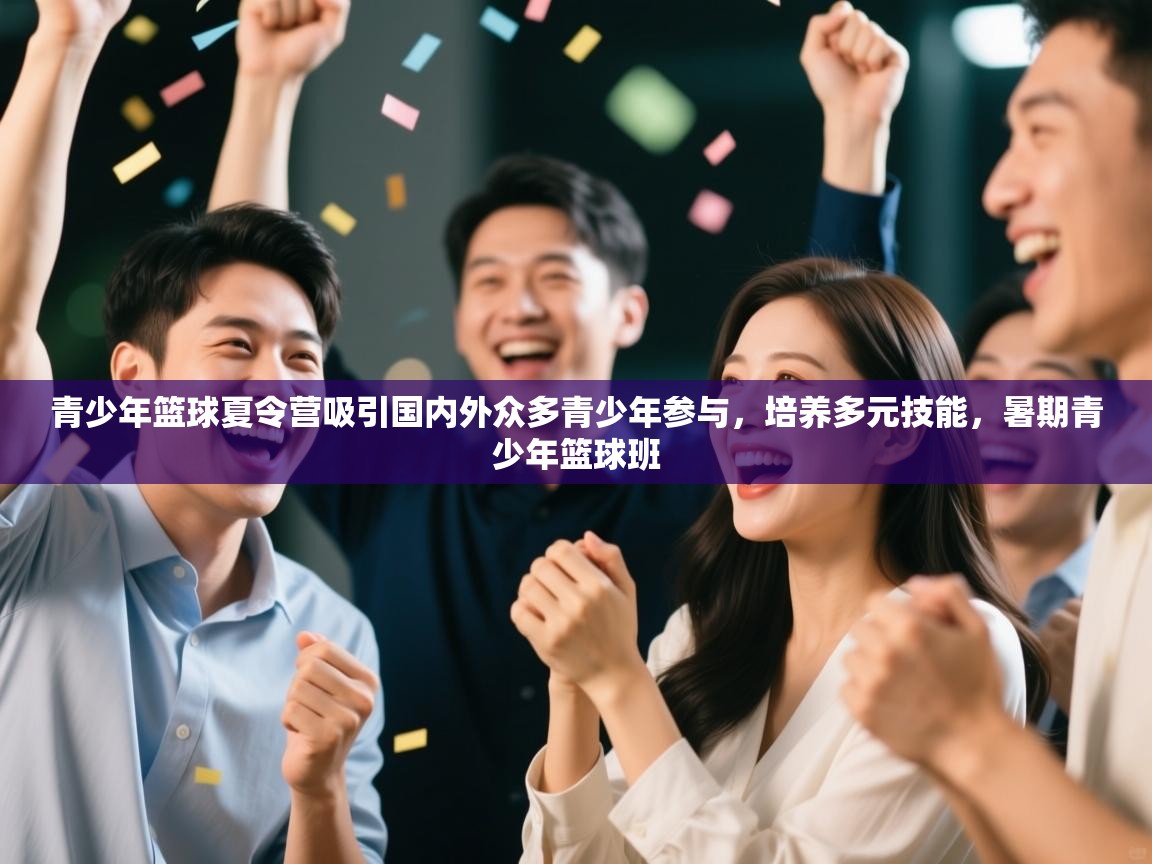 云开体育官网登录入口-青少年篮球夏令营吸引国内外众多青少年参与，培养多元技能，暑期青少年篮球班  第4张