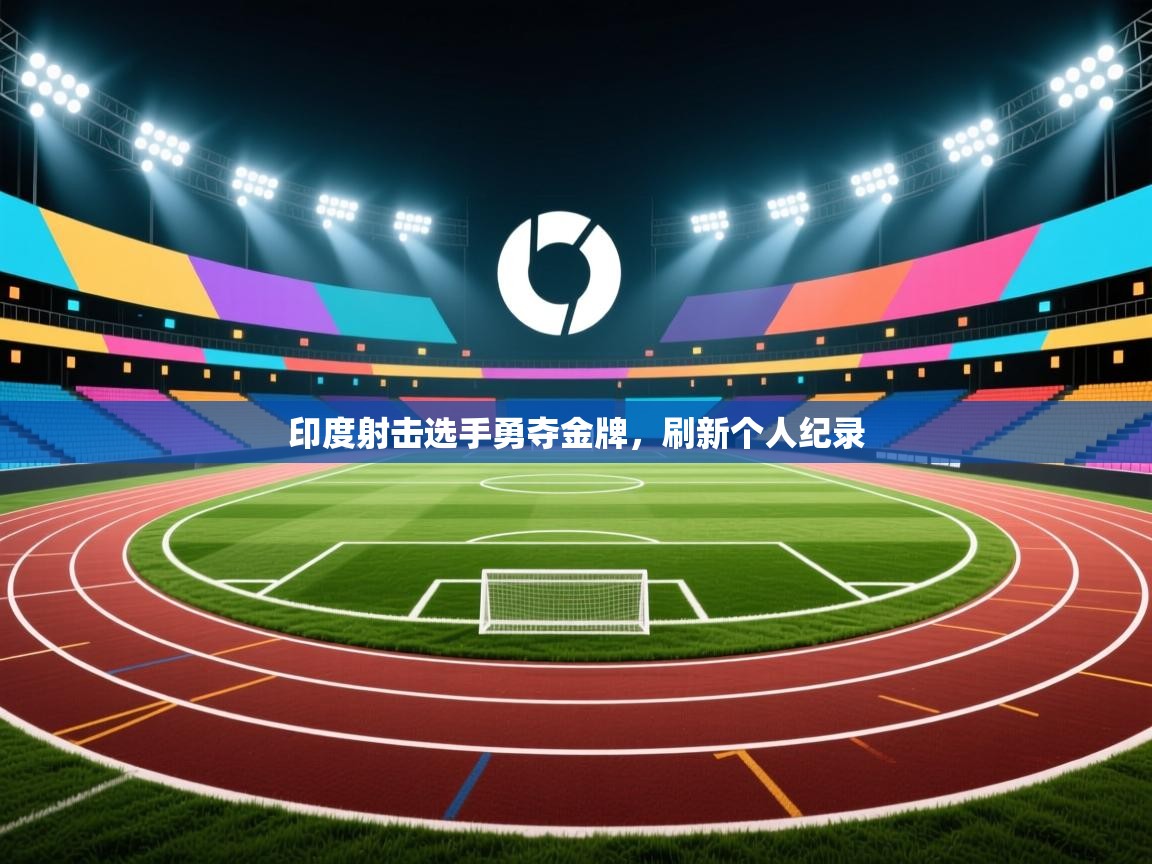 云开体育官网登录入口手机版-印度射击选手勇夺金牌，刷新个人纪录  第3张